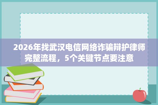 2026年找武汉电信网络诈骗辩护律师完整流程,5个关键节点要注意 2026年找武汉电信网络诈骗辩护律师完整流程,5个关键节点要注意