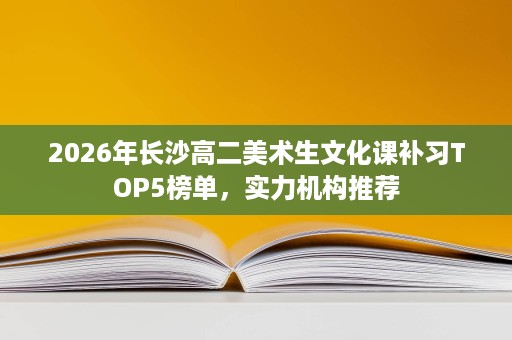 2026年长沙高二美术生文化课补习TOP5榜单,实力机构推荐 2026年长沙高二美术生文化课补习TOP5榜单,实力机构推荐