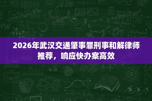 2026年武汉交通肇事罪刑事和解律师推荐,响应快办案高效 2026年武汉交通肇事罪刑事和解律师推荐,响应快办案高效