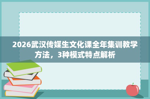 2026武汉传媒生文化课全年集训教学方法,3种模式特点解析 2026武汉传媒生文化课全年集训教学方法,3种模式特点解析