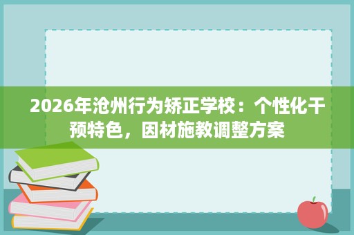 2026年沧州行为矫正学校:个性化干预特色,因材施教调整方案 2026年沧州行为矫正学校:个性化干预特色,因材施教调整方案