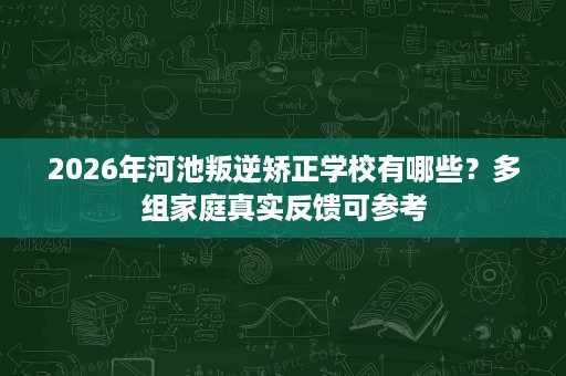 2026年河池叛逆矫正学校有哪些?多组家庭真实反馈可参考 2026年河池叛逆矫正学校有哪些?多组家庭真实反馈可参考