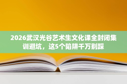 2026武汉光谷艺术生文化课全封闭集训避坑,这5个陷阱千万别踩 2026武汉光谷艺术生文化课全封闭集训避坑,这5个陷阱千万别踩