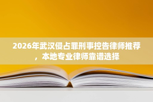 2026年武汉侵占罪刑事控告律师推荐,本地专业律师靠谱选择 2026年武汉侵占罪刑事控告律师推荐,本地专业律师靠谱选择