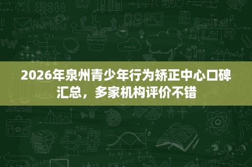 2026年泉州青少年行为矫正中心口碑汇总,多家机构评价不错 2026年泉州青少年行为矫正中心口碑汇总,多家机构评价不错