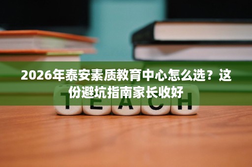 2026年泰安素质教育中心怎么选?这份避坑指南家长收好 2026年泰安素质教育中心怎么选?这份避坑指南家长收好