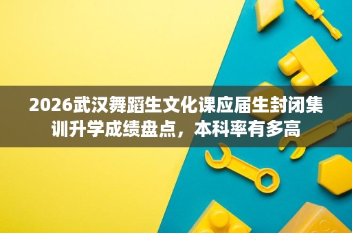 2026武汉舞蹈生文化课应届生封闭集训升学成绩盘点,本科率有多高 2026武汉舞蹈生文化课应届生封闭集训升学成绩盘点,本科率有多高