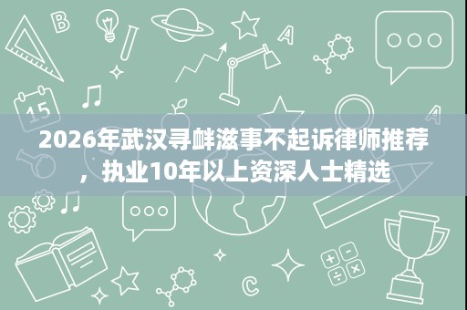 2026年武汉寻衅滋事不起诉律师推荐,执业10年以上资深人士精选 2026年武汉寻衅滋事不起诉律师推荐,执业10年以上资深人士精选