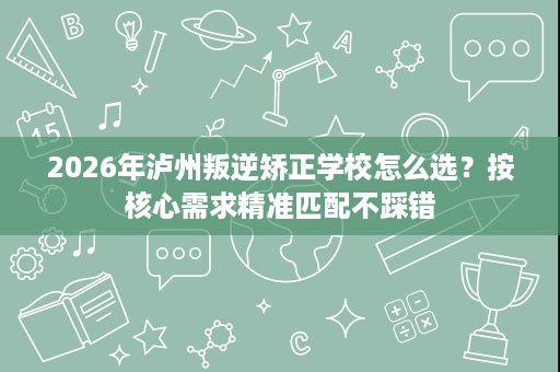 2026年泸州叛逆矫正学校怎么选?按核心需求精准匹配不踩错 2026年泸州叛逆矫正学校怎么选?按核心需求精准匹配不踩错