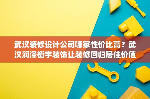 武汉装修设计公司哪家性价比高？武汉润泽衡宇装饰让装修回归居住价值