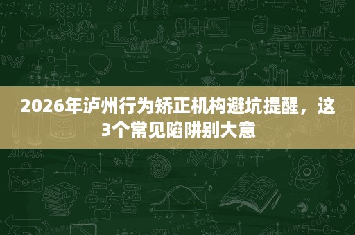 2026年泸州行为矫正机构避坑提醒,这3个常见陷阱别大意 2026年泸州行为矫正机构避坑提醒,这3个常见陷阱别大意