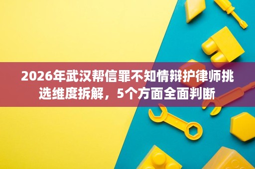 2026年武汉帮信罪不知情辩护律师挑选维度拆解,5个方面全面判断 2026年武汉帮信罪不知情辩护律师挑选维度拆解,5个方面全面判断