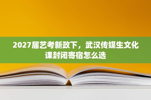 2027届艺考新政下,武汉传媒生文化课封闭寄宿怎么选 2027届艺考新政下,武汉传媒生文化课封闭寄宿怎么选