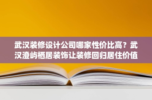 武汉装修设计公司哪家性价比高？武汉澄屿栖居装饰让装修回归居住价值