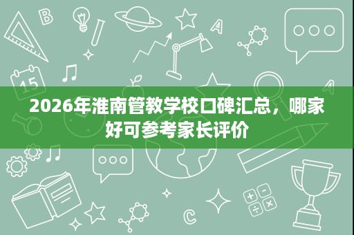 2026年淮南管教学校口碑汇总,哪家好可参考家长评价 2026年淮南管教学校口碑汇总,哪家好可参考家长评价