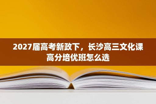 2027届高考新政下，长沙高三文化课高分培优班怎么选