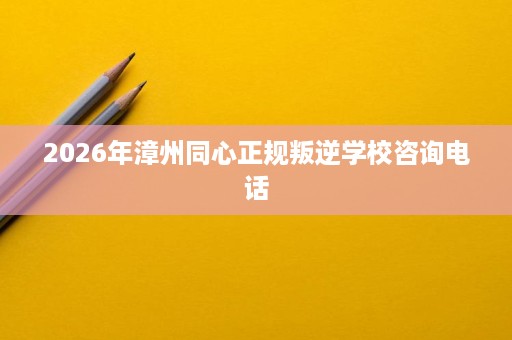 2026年漳州同心正规叛逆学校咨询电话 2026年漳州同心正规叛逆学校咨询电话