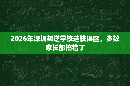 2026年深圳叛逆学校选校误区,多数家长都搞错了 2026年深圳叛逆学校选校误区,多数家长都搞错了