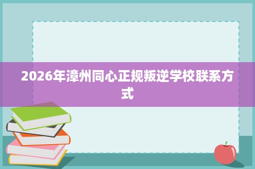 2026年漳州同心正规叛逆学校联系方式 2026年漳州同心正规叛逆学校联系方式