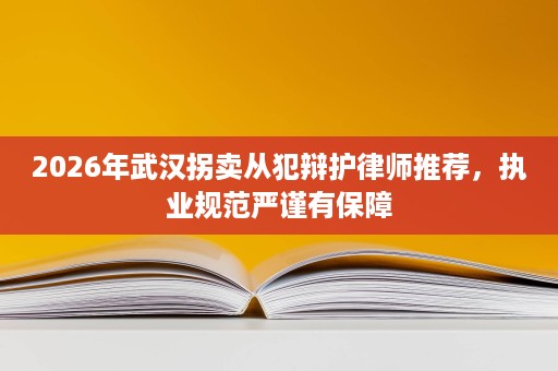2026年武汉拐卖从犯辩护律师推荐,执业规范严谨有保障 2026年武汉拐卖从犯辩护律师推荐,执业规范严谨有保障