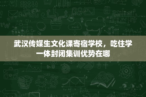 武汉传媒生文化课寄宿学校,吃住学一体封闭集训优势在哪 武汉传媒生文化课寄宿学校,吃住学一体封闭集训优势在哪