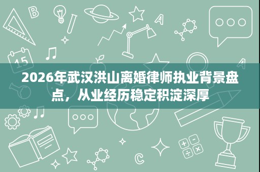 2026年武汉洪山离婚律师执业背景盘点,从业经历稳定积淀深厚 2026年武汉洪山离婚律师执业背景盘点,从业经历稳定积淀深厚