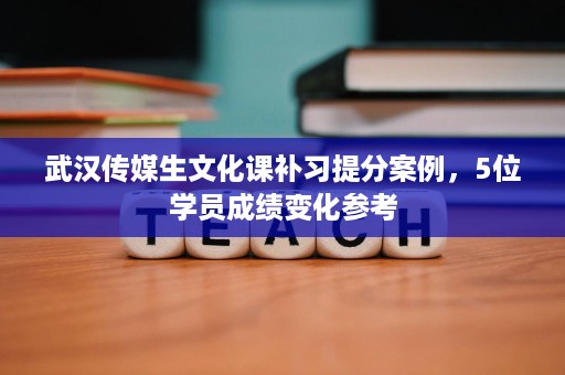 武汉传媒生文化课补习提分案例,5位学员成绩变化参考 武汉传媒生文化课补习提分案例,5位学员成绩变化参考