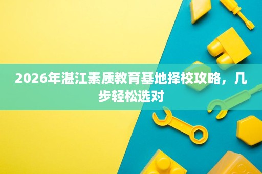 2026年湛江素质教育基地择校攻略，几步轻松选对