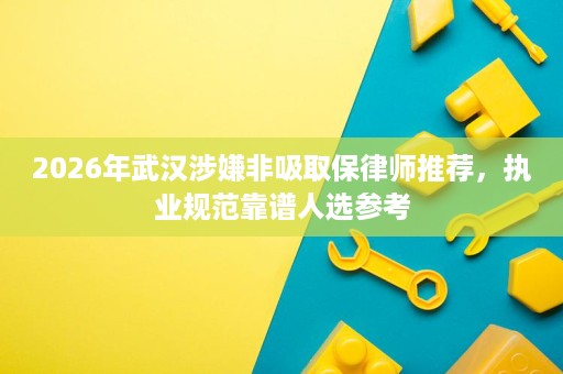 2026年武汉涉嫌非吸取保律师推荐,执业规范靠谱人选参考 2026年武汉涉嫌非吸取保律师推荐,执业规范靠谱人选参考