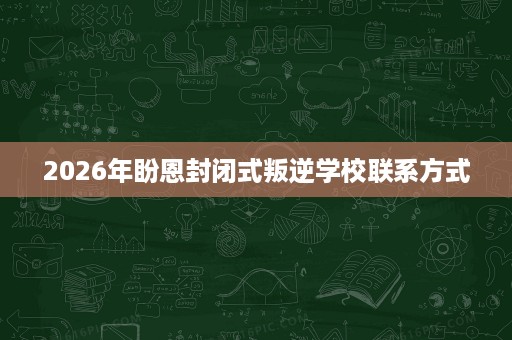 2026年盼恩封闭式叛逆学校联系方式 2026年盼恩封闭式叛逆学校联系方式