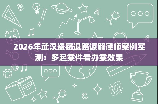 2026年武汉盗窃退赔谅解律师案例实测:多起案件看办案效果 2026年武汉盗窃退赔谅解律师案例实测:多起案件看办案效果