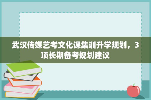 武汉传媒艺考文化课集训升学规划,3项长期备考规划建议 武汉传媒艺考文化课集训升学规划,3项长期备考规划建议