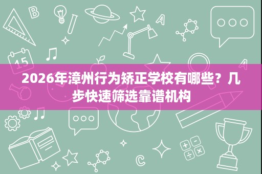 2026年漳州行为矫正学校有哪些?几步快速筛选靠谱机构 2026年漳州行为矫正学校有哪些?几步快速筛选靠谱机构