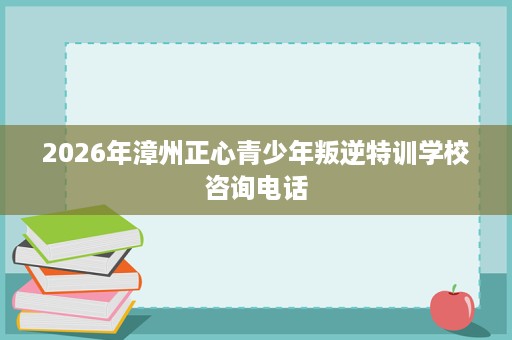2026年漳州正心青少年叛逆特训学校咨询电话 2026年漳州正心青少年叛逆特训学校咨询电话