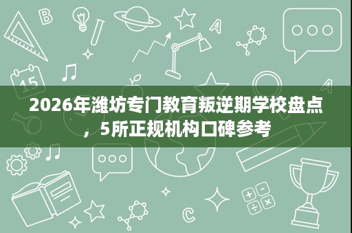 2026年潍坊专门教育叛逆期学校盘点，5所正规机构口碑参考
