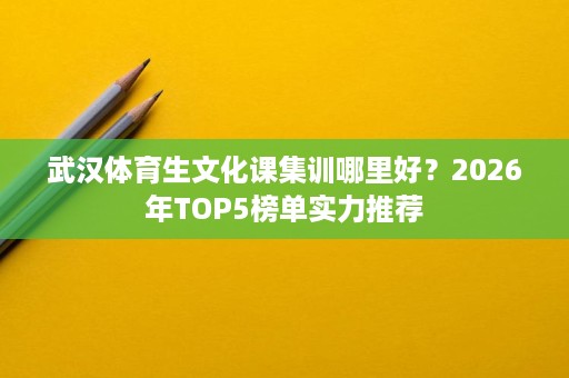 武汉体育生文化课集训哪里好？2026年TOP5榜单实力推荐