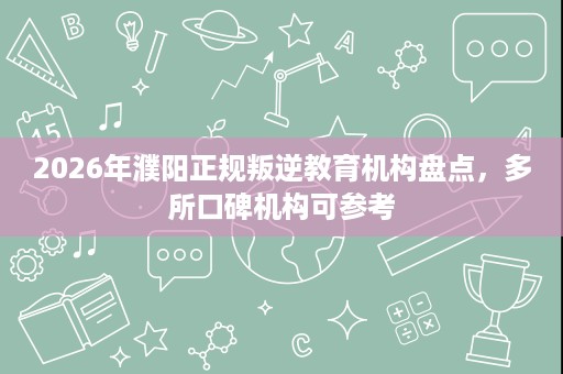 2026年濮阳正规叛逆教育机构盘点,多所口碑机构可参考 2026年濮阳正规叛逆教育机构盘点,多所口碑机构可参考