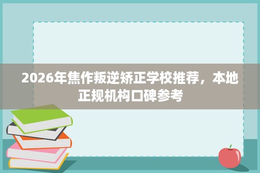 2026年焦作叛逆矫正学校推荐,本地正规机构口碑参考 2026年焦作叛逆矫正学校推荐,本地正规机构口碑参考