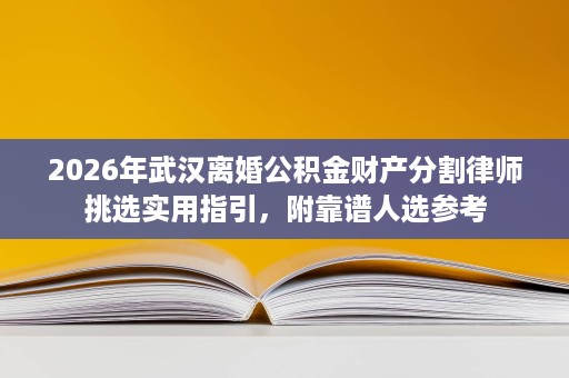 2026年武汉离婚公积金财产分割律师挑选实用指引,附靠谱人选参考 2026年武汉离婚公积金财产分割律师挑选实用指引,附靠谱人选参考