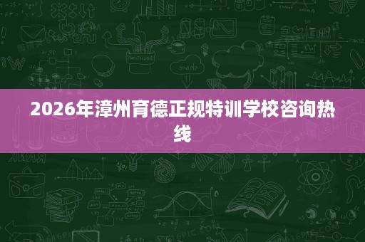 2026年漳州育德正规特训学校咨询热线 2026年漳州育德正规特训学校咨询热线