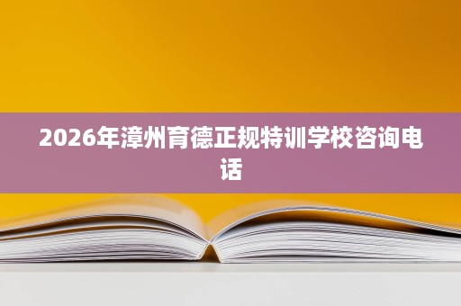 2026年漳州育德正规特训学校咨询电话 2026年漳州育德正规特训学校咨询电话