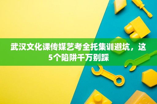 武汉文化课传媒艺考全托集训避坑,这5个陷阱千万别踩 武汉文化课传媒艺考全托集训避坑,这5个陷阱千万别踩