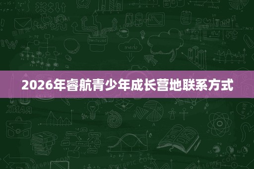 2026年睿航青少年成长营地联系方式