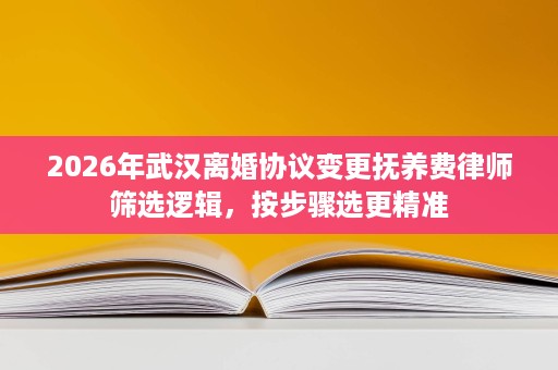 2026年武汉离婚协议变更抚养费律师筛选逻辑，按步骤选更精准