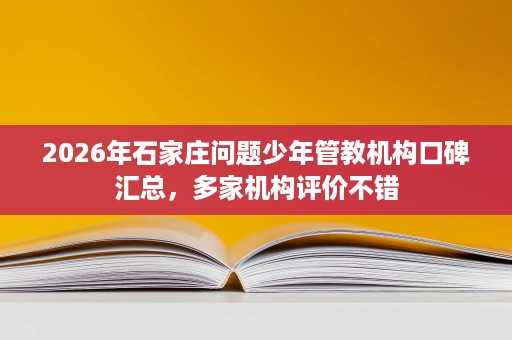 2026年石家庄问题少年管教机构口碑汇总，多家机构评价不错
