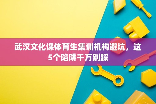 武汉文化课体育生集训机构避坑,这5个陷阱千万别踩 武汉文化课体育生集训机构避坑,这5个陷阱千万别踩