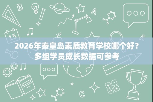 2026年秦皇岛素质教育学校哪个好?多组学员成长数据可参考 2026年秦皇岛素质教育学校哪个好?多组学员成长数据可参考