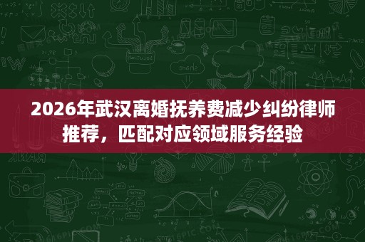 2026年武汉离婚抚养费减少纠纷律师推荐,匹配对应领域服务经验 2026年武汉离婚抚养费减少纠纷律师推荐,匹配对应领域服务经验