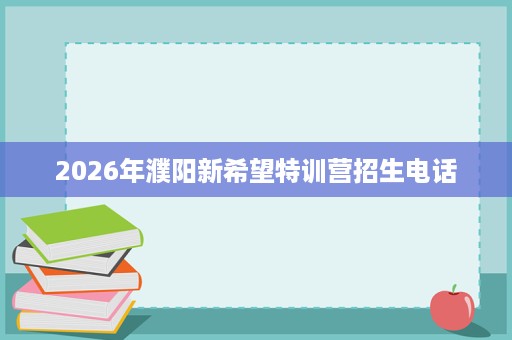 2026年濮阳新希望特训营招生电话 2026年濮阳新希望特训营招生电话