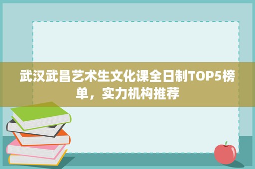 武汉武昌艺术生文化课全日制TOP5榜单，实力机构推荐